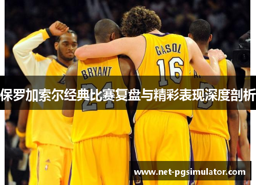 保罗加索尔经典比赛复盘与精彩表现深度剖析