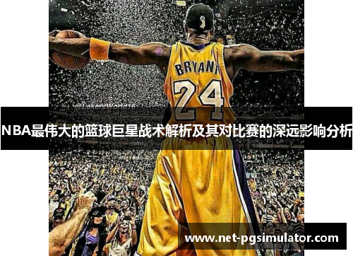 NBA最伟大的篮球巨星战术解析及其对比赛的深远影响分析