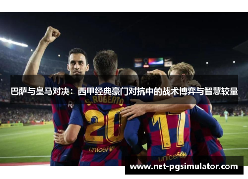 巴萨与皇马对决：西甲经典豪门对抗中的战术博弈与智慧较量