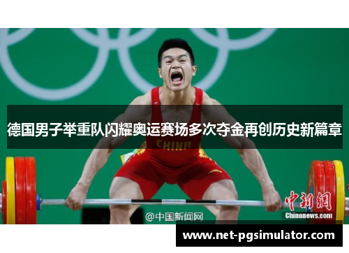 德国男子举重队闪耀奥运赛场多次夺金再创历史新篇章