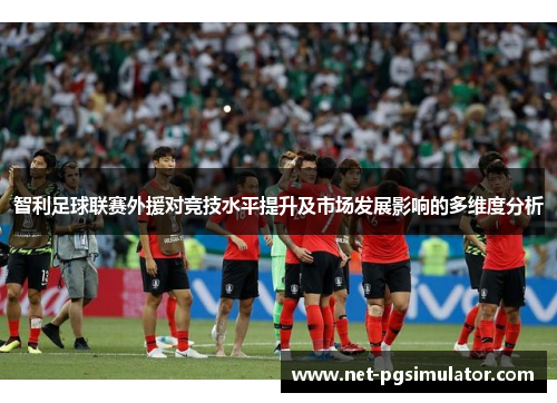 智利足球联赛外援对竞技水平提升及市场发展影响的多维度分析
