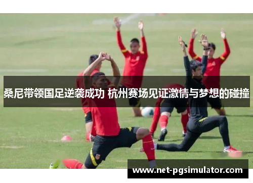 桑尼带领国足逆袭成功 杭州赛场见证激情与梦想的碰撞