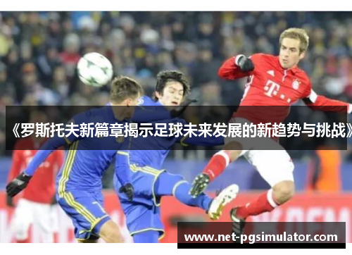 《罗斯托夫新篇章揭示足球未来发展的新趋势与挑战》