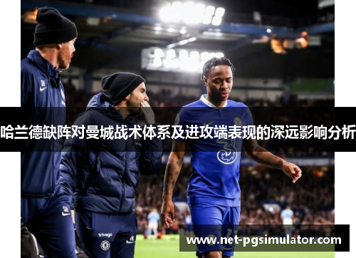 哈兰德缺阵对曼城战术体系及进攻端表现的深远影响分析