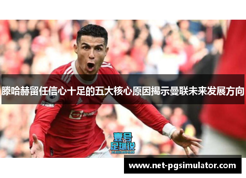 滕哈赫留任信心十足的五大核心原因揭示曼联未来发展方向