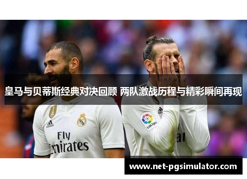 皇马与贝蒂斯经典对决回顾 两队激战历程与精彩瞬间再现