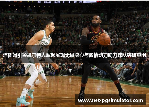 塔图姆引领凯尔特人崛起展现无畏决心与激情动力助力球队突破重围
