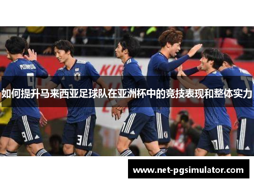 如何提升马来西亚足球队在亚洲杯中的竞技表现和整体实力