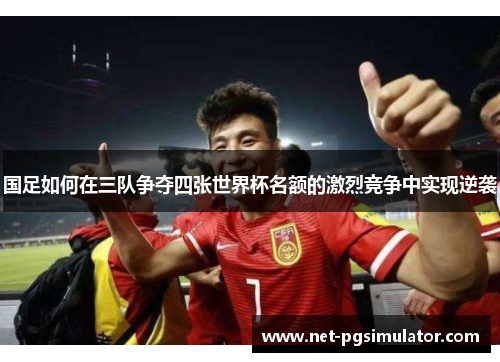 国足如何在三队争夺四张世界杯名额的激烈竞争中实现逆袭