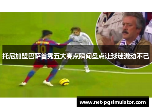 托尼加盟巴萨首秀五大亮点瞬间盘点让球迷激动不已