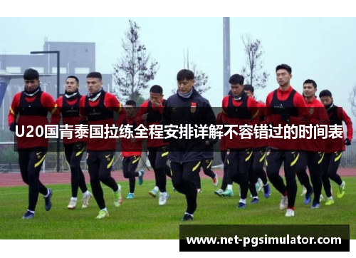 U20国青泰国拉练全程安排详解不容错过的时间表