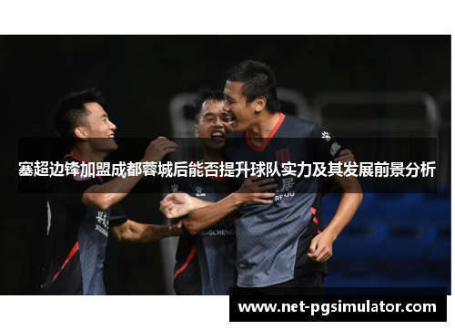 塞超边锋加盟成都蓉城后能否提升球队实力及其发展前景分析