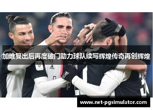 加维复出后再度破门助力球队续写辉煌传奇再创辉煌
