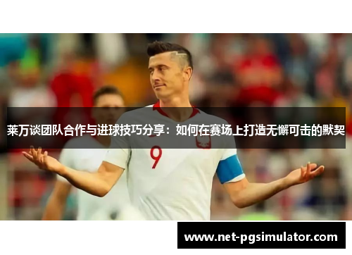 莱万谈团队合作与进球技巧分享：如何在赛场上打造无懈可击的默契