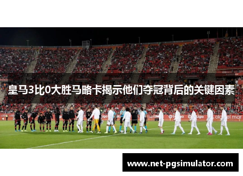 皇马3比0大胜马略卡揭示他们夺冠背后的关键因素