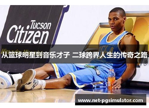 从篮球明星到音乐才子 二球跨界人生的传奇之路