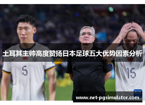 土耳其主帅高度赞扬日本足球五大优势因素分析