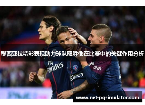穆西亚拉精彩表现助力球队取胜他在比赛中的关键作用分析