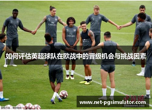 如何评估英超球队在欧战中的晋级机会与挑战因素