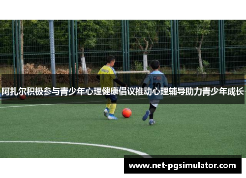 阿扎尔积极参与青少年心理健康倡议推动心理辅导助力青少年成长