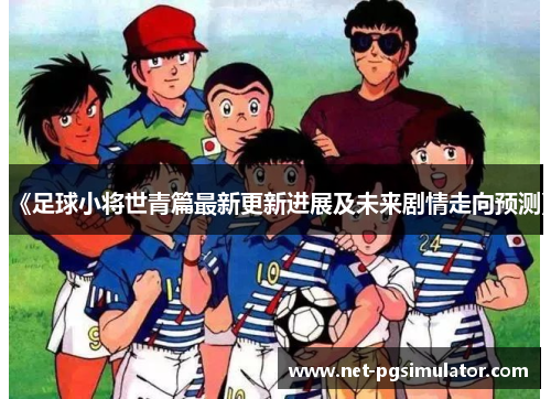 《足球小将世青篇最新更新进展及未来剧情走向预测》