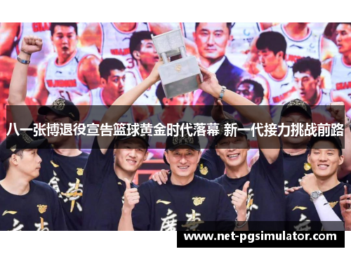 八一张博退役宣告篮球黄金时代落幕 新一代接力挑战前路