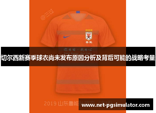 切尔西新赛季球衣尚未发布原因分析及背后可能的战略考量