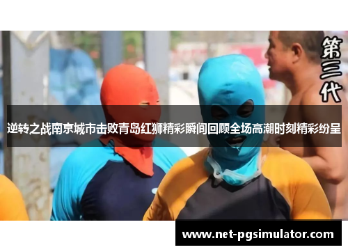 逆转之战南京城市击败青岛红狮精彩瞬间回顾全场高潮时刻精彩纷呈