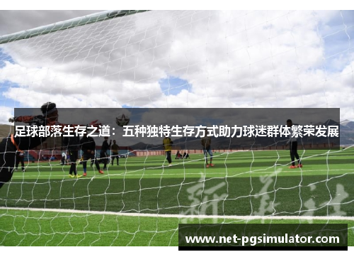 足球部落生存之道：五种独特生存方式助力球迷群体繁荣发展