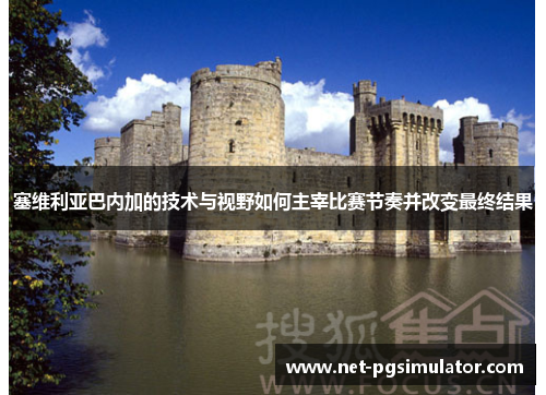 塞维利亚巴内加的技术与视野如何主宰比赛节奏并改变最终结果