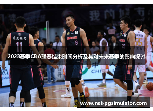 2023赛季CBA联赛结束时间分析及其对未来赛季的影响探讨