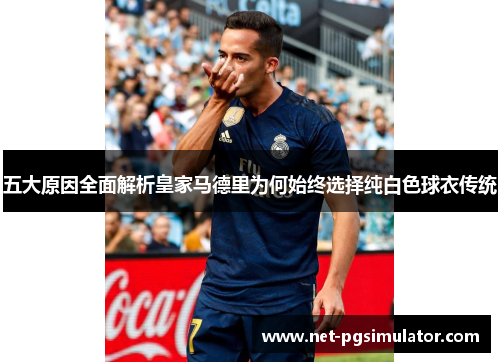 五大原因全面解析皇家马德里为何始终选择纯白色球衣传统