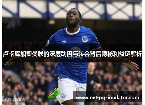 卢卡库加盟曼联的深层动因与转会背后隐秘利益链解析