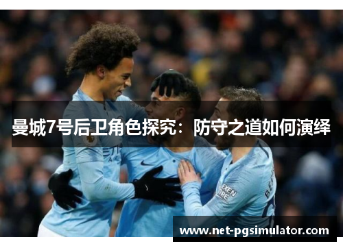 曼城7号后卫角色探究：防守之道如何演绎