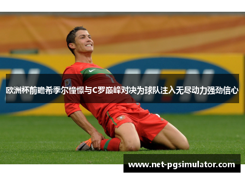 欧洲杯前瞻希季尔憧憬与C罗巅峰对决为球队注入无尽动力强劲信心