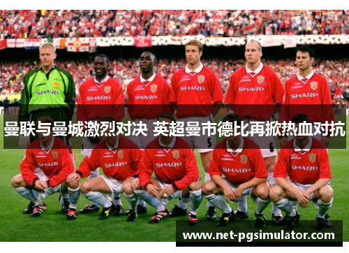 曼联与曼城激烈对决 英超曼市德比再掀热血对抗
