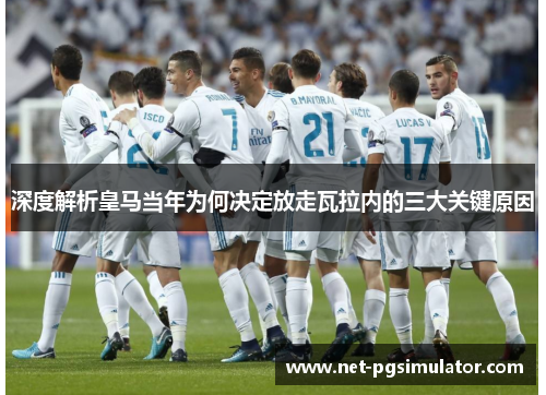 深度解析皇马当年为何决定放走瓦拉内的三大关键原因